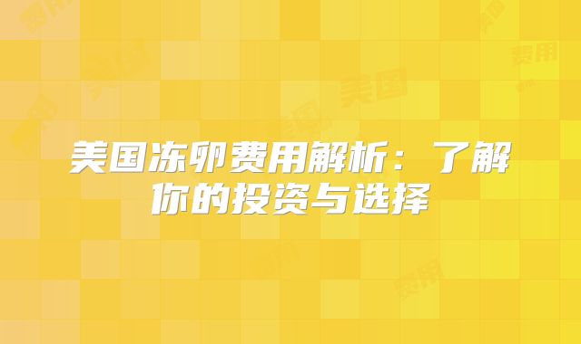 美国冻卵费用解析：了解你的投资与选择