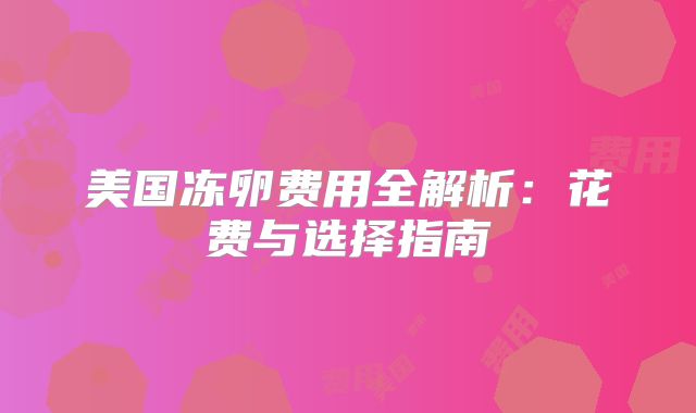 美国冻卵费用全解析：花费与选择指南
