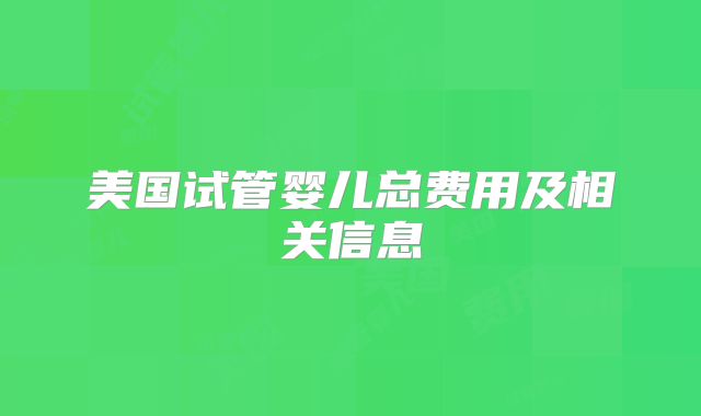 美国试管婴儿总费用及相关信息