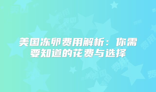 美国冻卵费用解析：你需要知道的花费与选择
