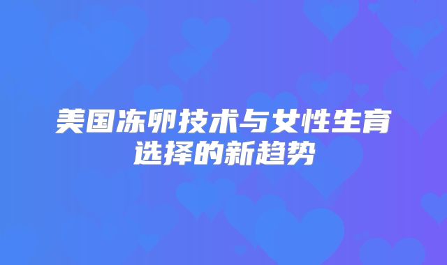美国冻卵技术与女性生育选择的新趋势