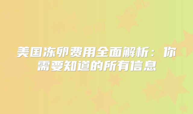 美国冻卵费用全面解析：你需要知道的所有信息
