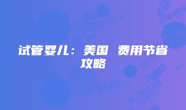 试管婴儿：美国 费用节省攻略