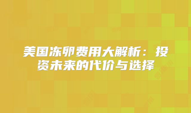 美国冻卵费用大解析：投资未来的代价与选择