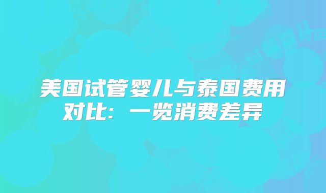 美国试管婴儿与泰国费用对比: 一览消费差异