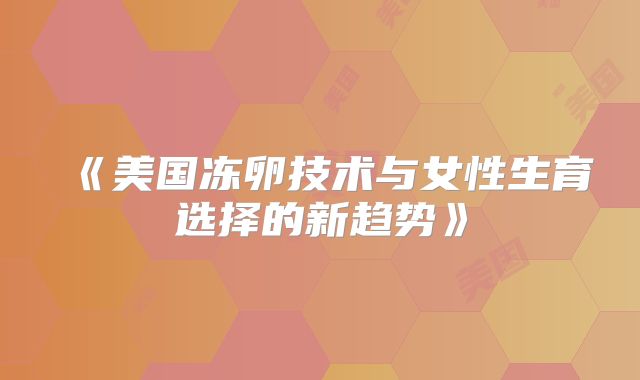 《美国冻卵技术与女性生育选择的新趋势》
