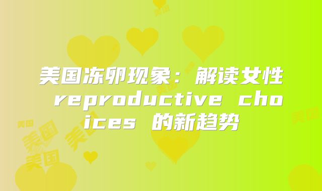 美国冻卵现象：解读女性 reproductive choices 的新趋势