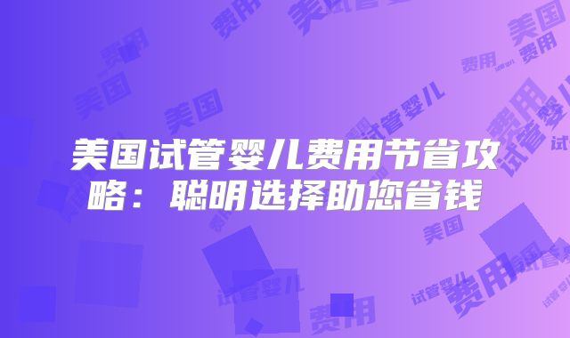 美国试管婴儿费用节省攻略：聪明选择助您省钱