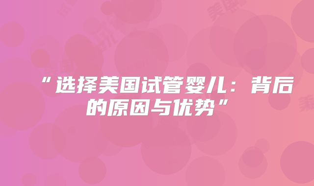 “选择美国试管婴儿:背后的原因与优势”