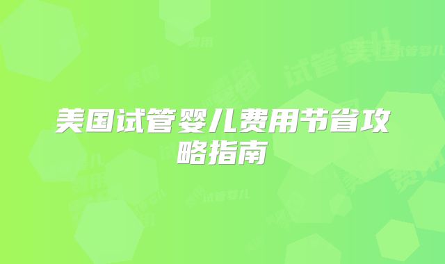 美国试管婴儿费用节省攻略指南
