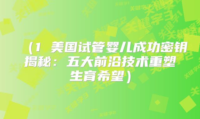 (1 美国试管婴儿成功密钥揭秘:五大前沿技术重塑生育希望)