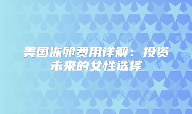 美国冻卵费用详解：投资未来的女性选择