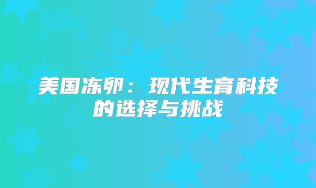 美国冻卵：现代生育科技的选择与挑战