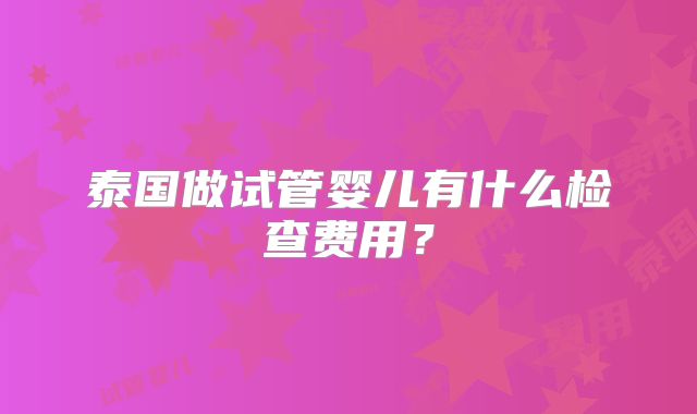 泰国做试管婴儿有什么检查费用？