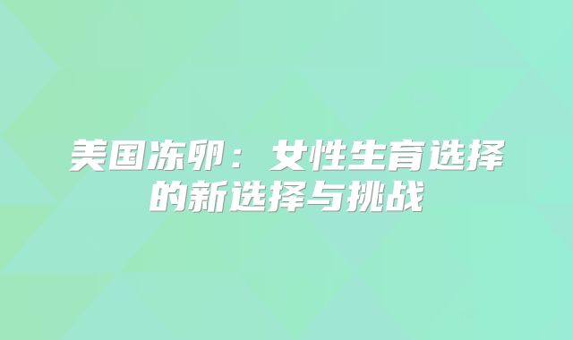 美国冻卵：女性生育选择的新选择与挑战