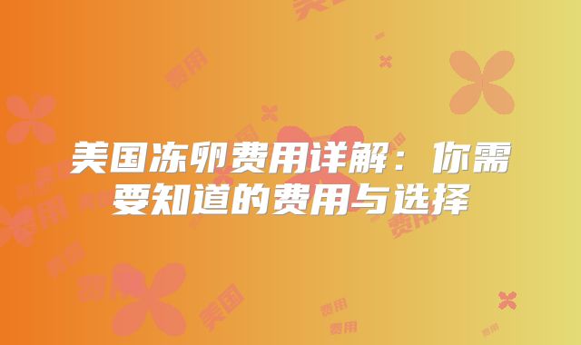 美国冻卵费用详解：你需要知道的费用与选择
