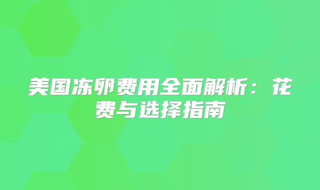 美国冻卵费用全面解析：花费与选择指南