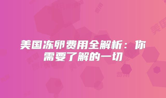 美国冻卵费用全解析：你需要了解的一切