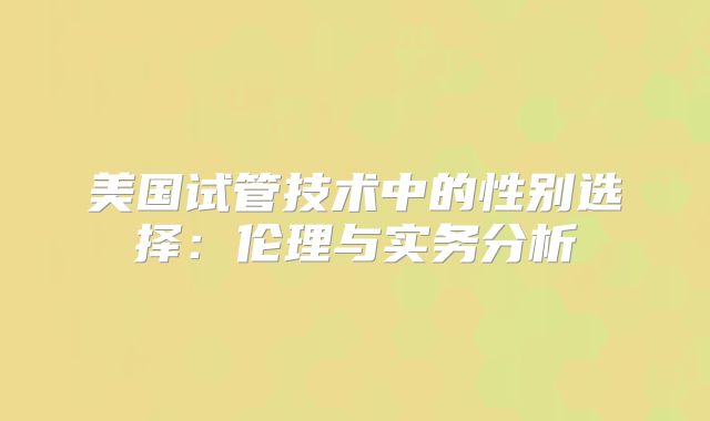 美国试管技术中的性别选择：伦理与实务分析