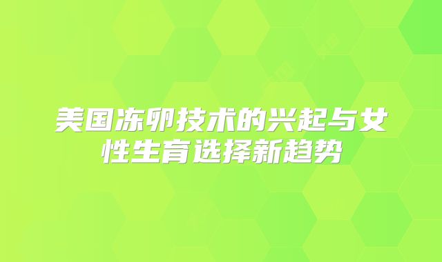 美国冻卵技术的兴起与女性生育选择新趋势