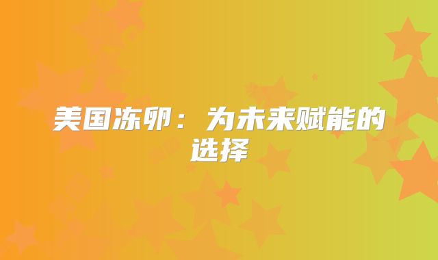 美国冻卵：为未来赋能的选择
