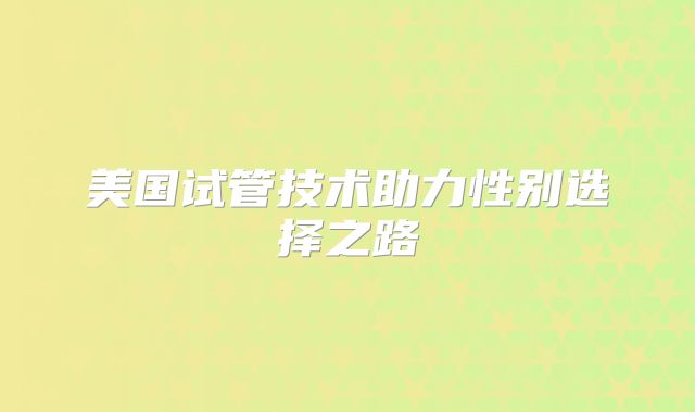 美国试管技术助力性别选择之路