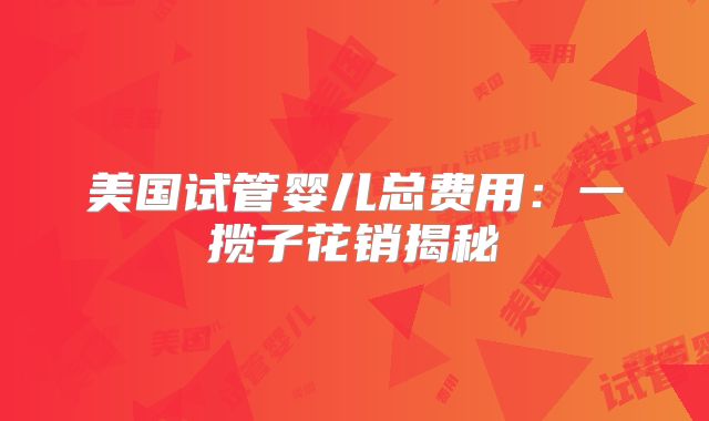 美国试管婴儿总费用:一揽子花销揭秘