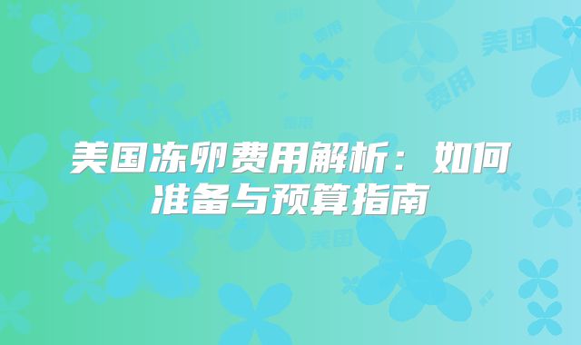 美国冻卵费用解析：如何准备与预算指南