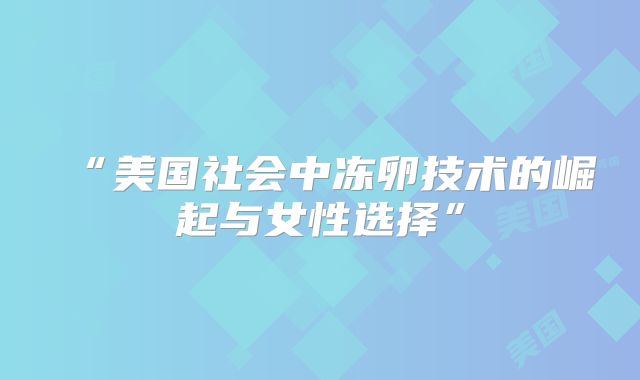 “美国社会中冻卵技术的崛起与女性选择”