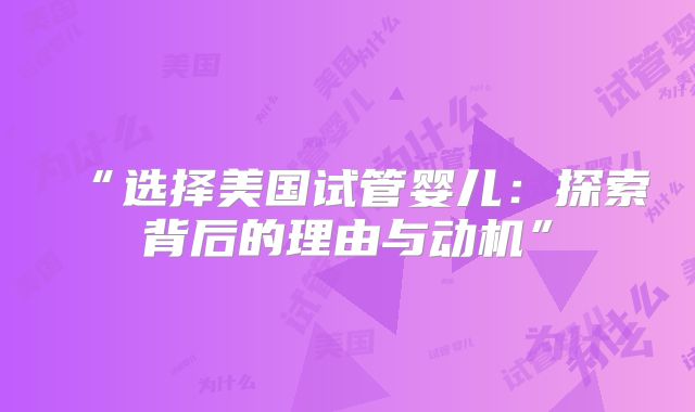“选择美国试管婴儿：探索背后的理由与动机”