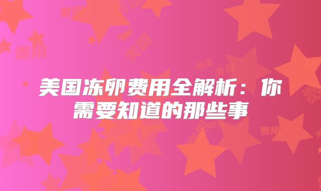 美国冻卵费用全解析：你需要知道的那些事
