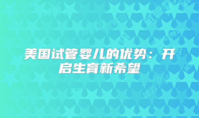 美国试管婴儿的优势：开启生育新希望