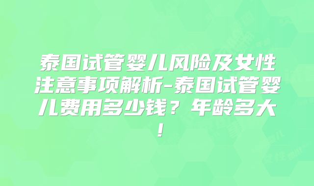 泰国试管婴儿风险及女性注意事项解析-泰国试管婴儿费用多少钱？年龄多大！