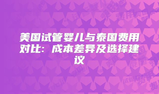 美国试管婴儿与泰国费用对比: 成本差异及选择建议