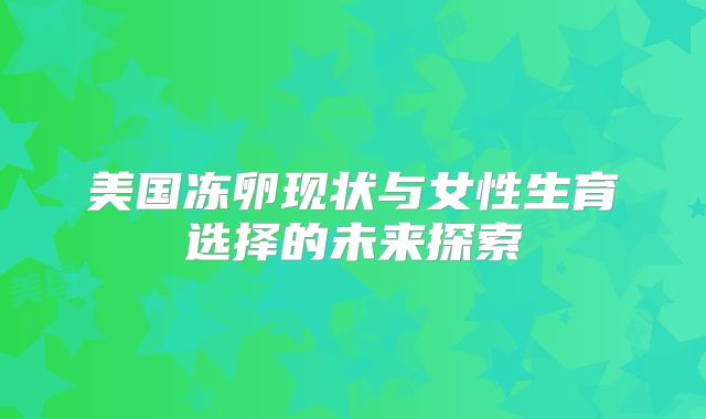 美国冻卵现状与女性生育选择的未来探索