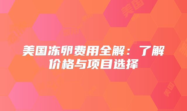 美国冻卵费用全解：了解价格与项目选择