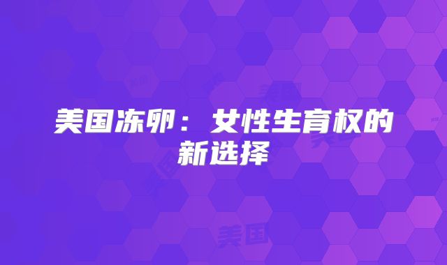 美国冻卵:女性生育权的新选择