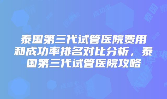 泰国第三代试管医院费用和成功率排名对比分析，泰国第三代试管医院攻略