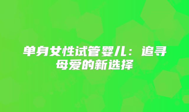 单身女性试管婴儿：追寻母爱的新选择