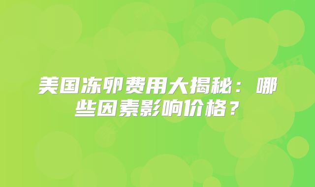 美国冻卵费用大揭秘：哪些因素影响价格？