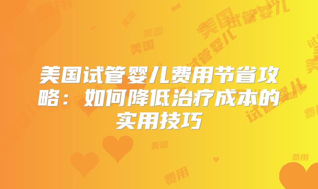美国试管婴儿费用节省攻略：如何降低治疗成本的实用技巧
