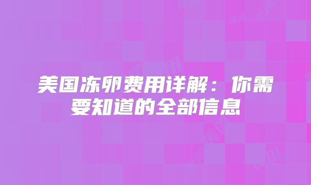 美国冻卵费用详解：你需要知道的全部信息