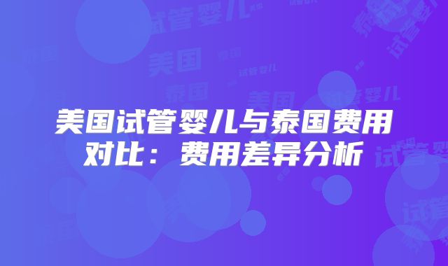 美国试管婴儿与泰国费用对比：费用差异分析