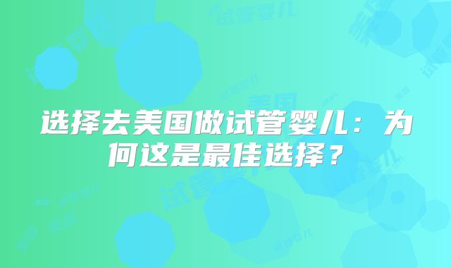 选择去美国做试管婴儿:为何这是最佳选择?