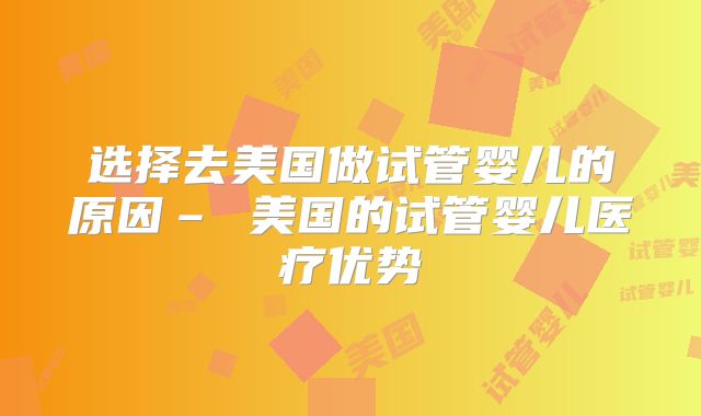 选择去美国做试管婴儿的原因– 美国的试管婴儿医疗优势