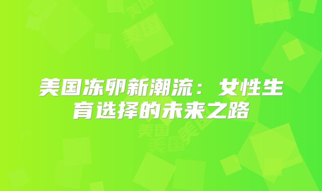 美国冻卵新潮流：女性生育选择的未来之路
