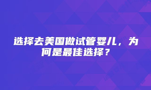 选择去美国做试管婴儿,为何是最佳选择?