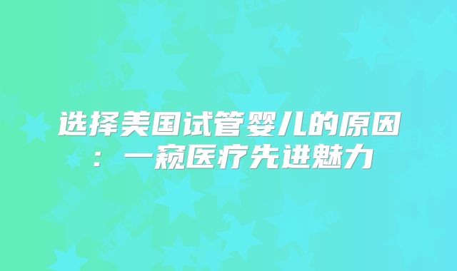 选择美国试管婴儿的原因：一窥医疗先进魅力