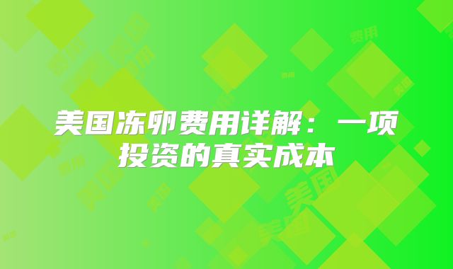 美国冻卵费用详解：一项投资的真实成本