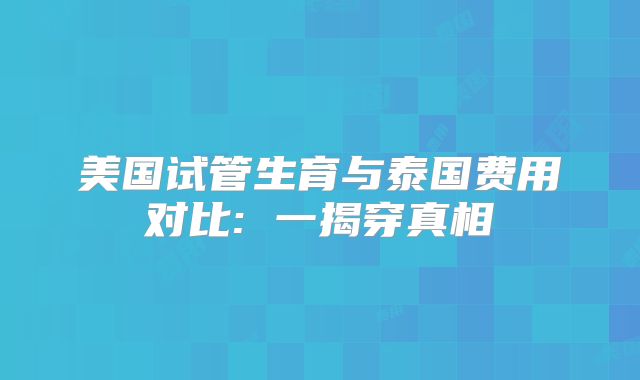美国试管生育与泰国费用对比: 一揭穿真相